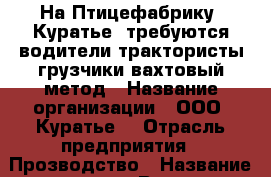 На Птицефабрику “Куратье“ требуются водители,трактористы,грузчики(вахтовый метод › Название организации ­ ООО “Куратье“ › Отрасль предприятия ­ Прозводство › Название вакансии ­ Водители,трактористы,грузчики › Место работы ­ г.Верхний Тагил, п.Половинный,ул.Луговая,2 › Возраст от ­ 20 › Возраст до ­ 55 - Свердловская обл., Верхний Тагил г. Работа » Вакансии   . Свердловская обл.